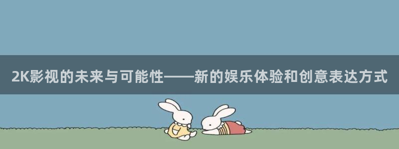 极速影院在线看免费版：2K影视的未来与可能性——新的娱乐体验和创意表达方式