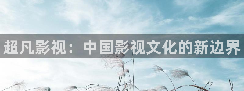 极速在线视频观看：超凡影视：中国影视文化的新边界