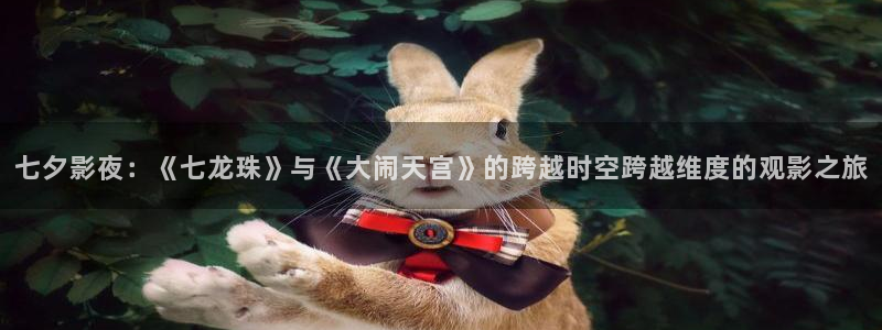 沉香如屑极速影院：七夕影夜：《七龙珠》与《大闹天宫》的跨越时空跨越维度的观影之旅