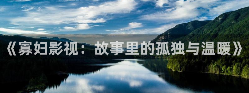 极速酷客电影：《寡妇影视：故事里的孤独与温暖》