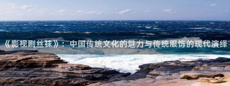骑士影院在线观看免费高清电视剧极速：《影视剧丝袜》：中国传统文化的魅力与传统服饰的现代演绎