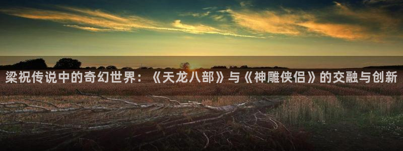 极速影院在线看电影：梁祝传说中的奇幻世界：《天龙八部》与《神雕侠侣》的交融与创新